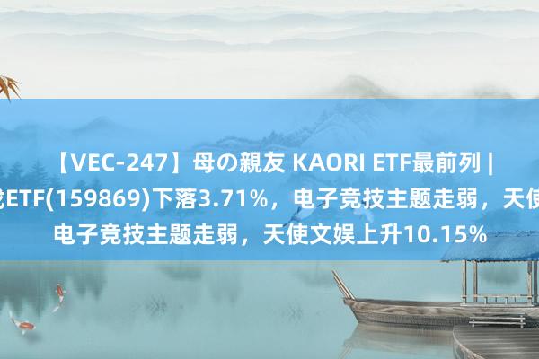 【VEC-247】母の親友 KAORI ETF最前列 | 中原中证动漫游戏ETF(159869)下落3.71%，电子竞技主题走弱，天使文娱上升10.15%