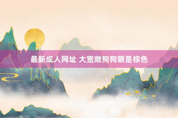 最新成人网址 大宽敞狗狗眼是棕色