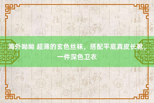 海外呦呦 超薄的玄色丝袜，搭配平底真皮长靴，一件深色卫衣
