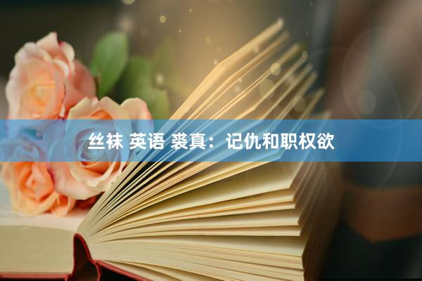 丝袜 英语 裘真：记仇和职权欲