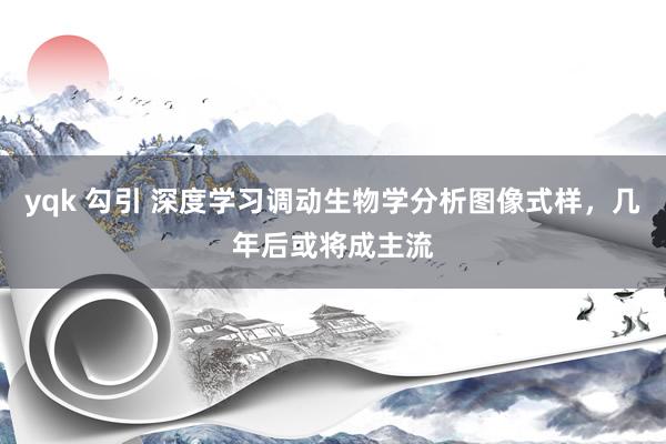 yqk 勾引 深度学习调动生物学分析图像式样，几年后或将成主流
