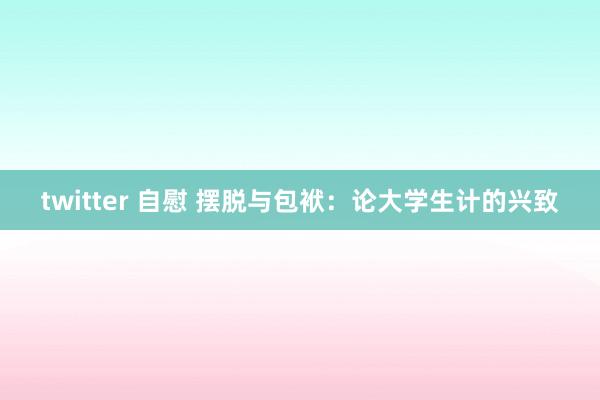 twitter 自慰 摆脱与包袱:论大学生计的兴致