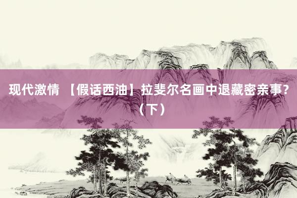 现代激情 【假话西油】拉斐尔名画中退藏密亲事？（下）