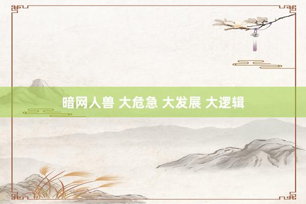 暗网人兽 大危急 大发展 大逻辑