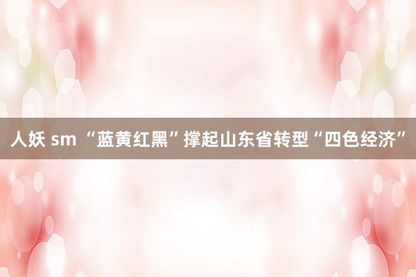 人妖 sm “蓝黄红黑”撑起山东省转型“四色经济”