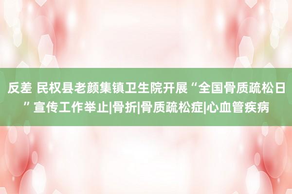 反差 民权县老颜集镇卫生院开展“全国骨质疏松日”宣传工作举止|骨折|骨质疏松症|心血管疾病