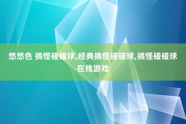 悠悠色 搞怪碰碰球，经典搞怪碰碰球，搞怪碰碰球在线游戏