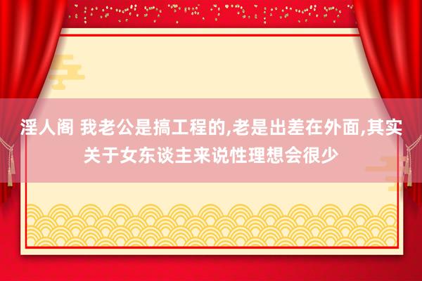 淫人阁 我老公是搞工程的，老是出差在外面，其实关于女东谈主来说性理想会很少