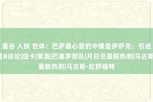 曼谷 人妖 世体：巴萨最心爱的中锋是伊萨克；引进拉什福德是B谈论|纽卡|莱奥|巴塞罗那队|月日讯曼联热刺|马古斯·拉舒福特
