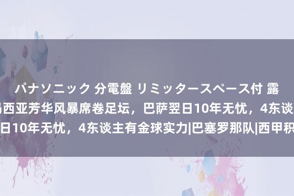 パナソニック 分電盤 リミッタースペース付 露出・半埋込両用形 拉玛西亚芳华风暴席卷足坛，巴萨翌日10年无忧，4东谈主有金球实力|巴塞罗那队|西甲积分榜
