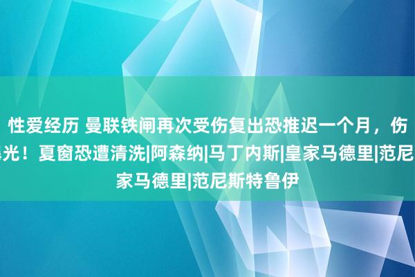 性爱经历 曼联铁闸再次受伤复出恐推迟一个月，伤情真相曝光！夏窗恐遭清洗|阿森纳|马丁内斯|皇家马德里|范尼斯特鲁伊