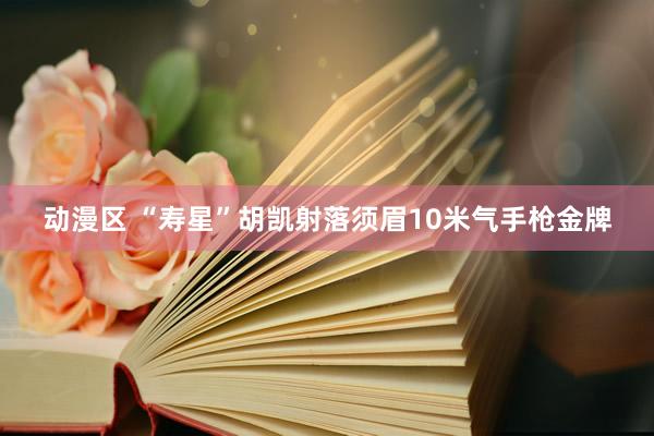 动漫区 “寿星”胡凯射落须眉10米气手枪金牌