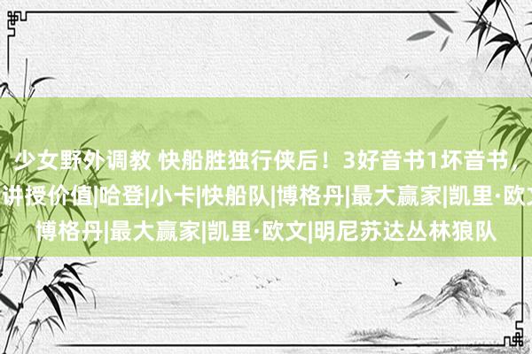 少女野外调教 快船胜独行侠后！3好音书1坏音书，双核打卡蓄力，神射讲授价值|哈登|小卡|快船队|博格丹|最大赢家|凯里·欧文|明尼苏达丛林狼队