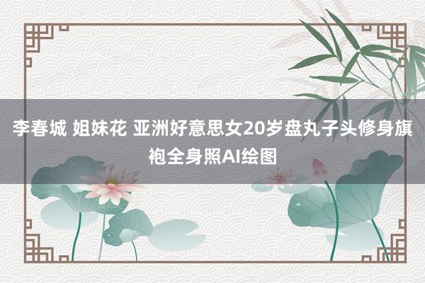 李春城 姐妹花 亚洲好意思女20岁盘丸子头修身旗袍全身照AI绘图