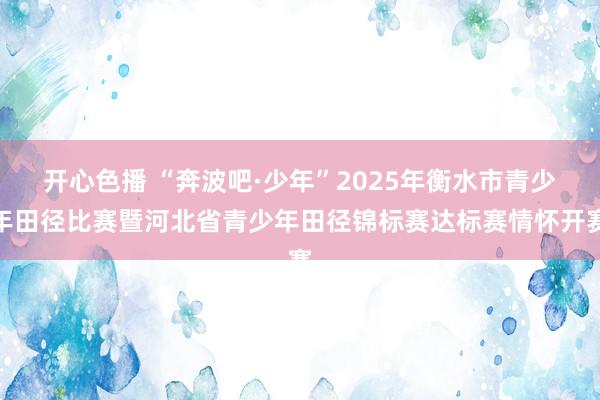开心色播 “奔波吧·少年”2025年衡水市青少年田径比赛暨河北省青少年田径锦标赛达标赛情怀开赛