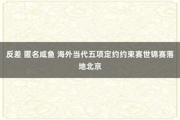 反差 匿名咸鱼 海外当代五项定约约束赛世锦赛落地北京
