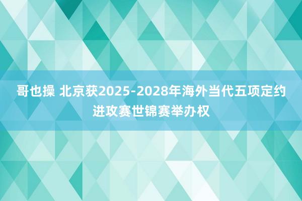 哥也操 北京获2025-2028年海外当代五项定约进攻赛世锦赛举办权