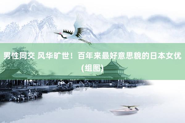 男性同交 风华旷世！百年来最好意思貌的日本女优(组图)