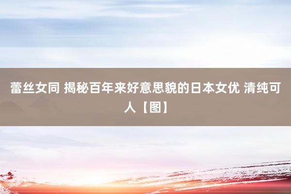 蕾丝女同 揭秘百年来好意思貌的日本女优 清纯可人【图】