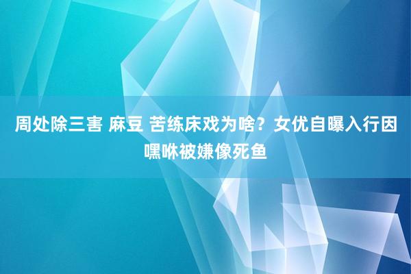 周处除三害 麻豆 苦练床戏为啥？女优自曝入行因嘿咻被嫌像死鱼