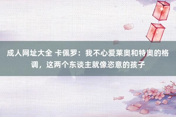 成人网址大全 卡佩罗：我不心爱莱奥和特奥的格调，这两个东谈主就像恣意的孩子