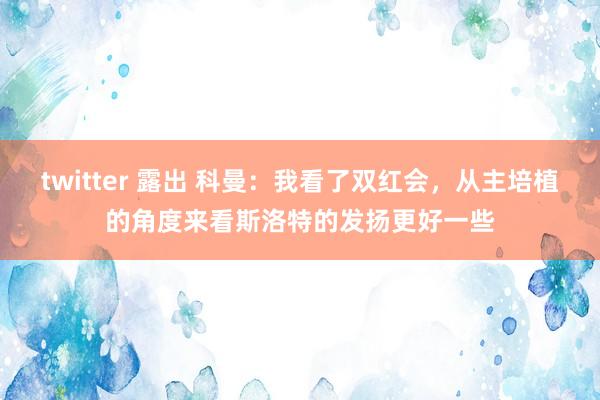 twitter 露出 科曼：我看了双红会，从主培植的角度来看斯洛特的发扬更好一些
