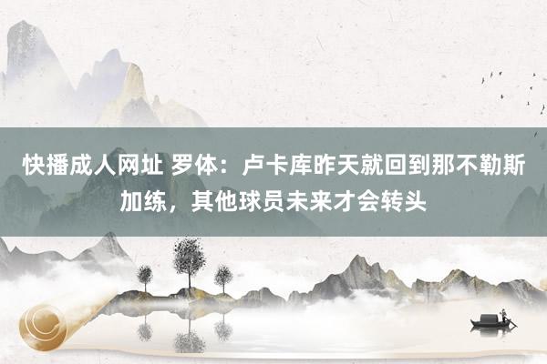 快播成人网址 罗体：卢卡库昨天就回到那不勒斯加练，其他球员未来才会转头