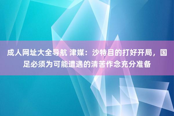 成人网址大全导航 津媒：沙特目的打好开局，国足必须为可能遭遇的清苦作念充分准备