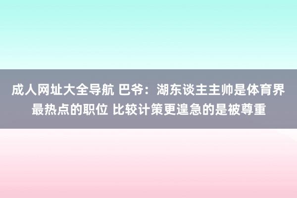 成人网址大全导航 巴爷：湖东谈主主帅是体育界最热点的职位 比较计策更遑急的是被尊重