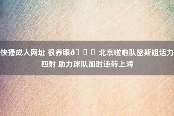快播成人网址 很养眼😍北京啦啦队密斯姐活力四射 助力球队加时逆转上海