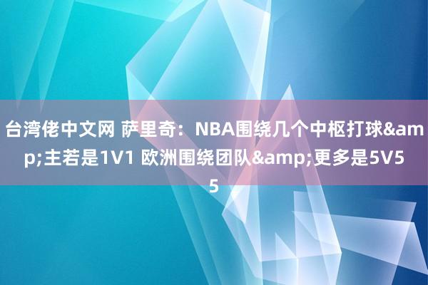 台湾佬中文网 萨里奇：NBA围绕几个中枢打球&主若是1V1 欧洲围绕团队&更多是5V5