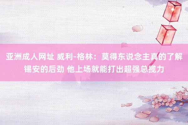 亚洲成人网址 威利-格林：莫得东说念主真的了解锡安的后劲 他上场就能打出超强总揽力