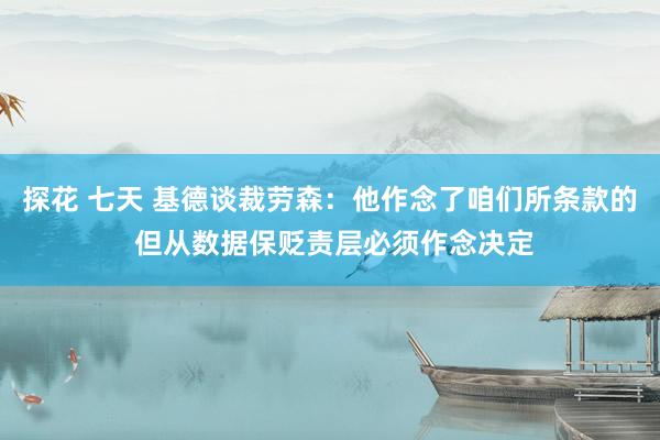 探花 七天 基德谈裁劳森：他作念了咱们所条款的 但从数据保贬责层必须作念决定