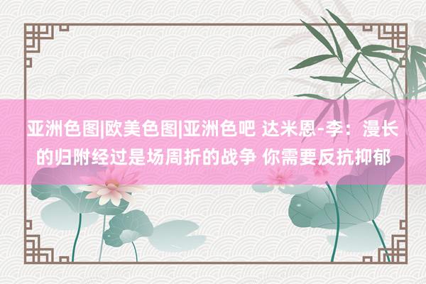 亚洲色图|欧美色图|亚洲色吧 达米恩-李：漫长的归附经过是场周折的战争 你需要反抗抑郁