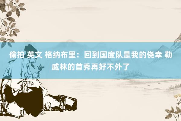 偷拍 英文 格纳布里：回到国度队是我的侥幸 勒威林的首秀再好不外了
