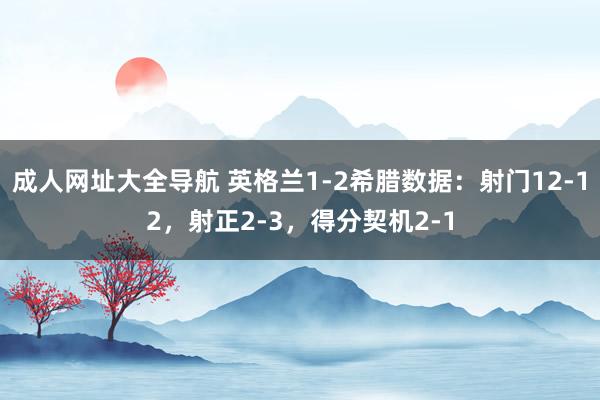 成人网址大全导航 英格兰1-2希腊数据：射门12-12，射正2-3，得分契机2-1