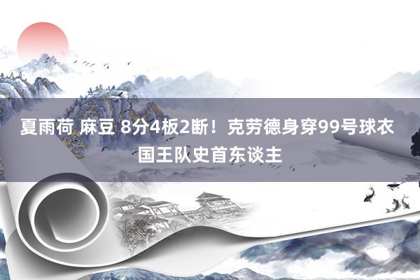 夏雨荷 麻豆 8分4板2断！克劳德身穿99号球衣 国王队史首东谈主