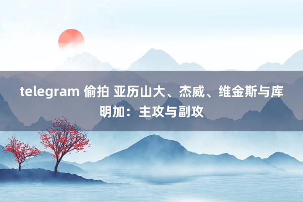 telegram 偷拍 亚历山大、杰威、维金斯与库明加：主攻与副攻