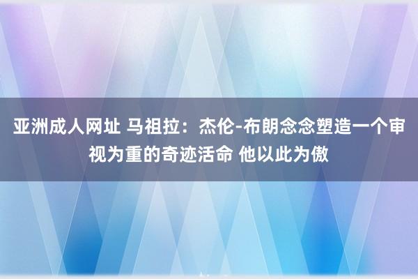 亚洲成人网址 马祖拉：杰伦-布朗念念塑造一个审视为重的奇迹活命 他以此为傲