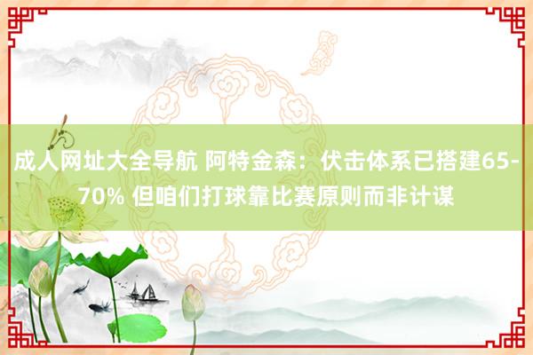 成人网址大全导航 阿特金森：伏击体系已搭建65-70% 但咱们打球靠比赛原则而非计谋