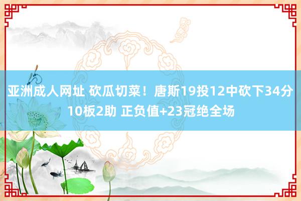 亚洲成人网址 砍瓜切菜！唐斯19投12中砍下34分10板2助 正负值+23冠绝全场