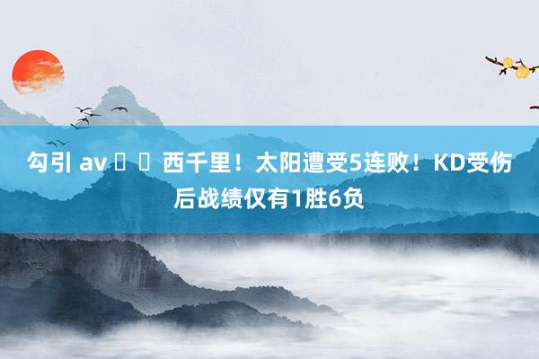 勾引 av ☀️西千里！太阳遭受5连败！KD受伤后战绩仅有1胜6负