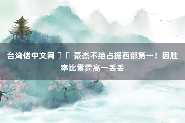 台湾佬中文网 ⚡️豪杰不绝占据西部第一！因胜率比雷霆高一丢丢