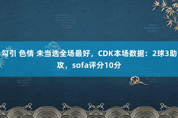 勾引 色情 未当选全场最好，CDK本场数据：2球3助攻，sofa评分10分