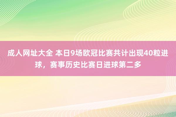 成人网址大全 本日9场欧冠比赛共计出现40粒进球，赛事历史比赛日进球第二多