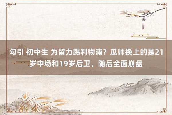 勾引 初中生 为留力踢利物浦？瓜帅换上的是21岁中场和19岁后卫，随后全面崩盘