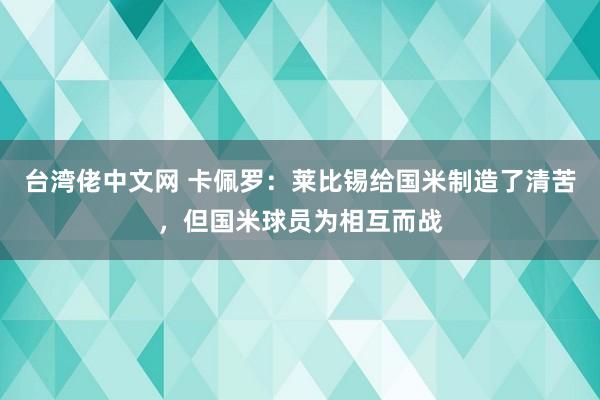 台湾佬中文网 卡佩罗：莱比锡给国米制造了清苦，但国米球员为相互而战
