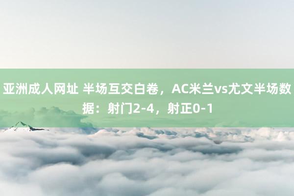 亚洲成人网址 半场互交白卷，AC米兰vs尤文半场数据：射门2-4，射正0-1