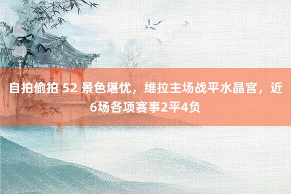 自拍偷拍 52 景色堪忧，维拉主场战平水晶宫，近6场各项赛事2平4负