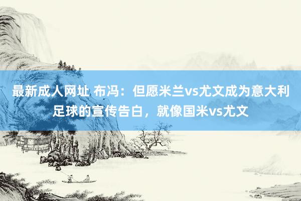 最新成人网址 布冯：但愿米兰vs尤文成为意大利足球的宣传告白，就像国米vs尤文